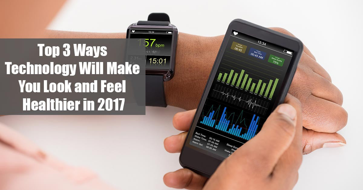 Top 3 Ways Technology Will Make You Look and Feel Healthier in 2017